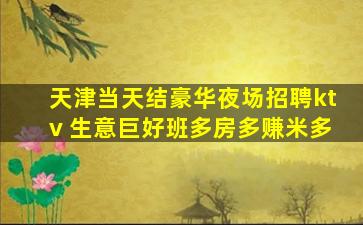 天津当天结豪华夜场招聘ktv 生意巨好班多房多赚米多
